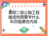 襄阳二级公路工程建造师需要学什么科目呢哪些内容