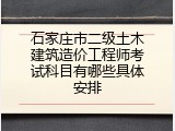 石家庄市二级土木建筑造价工程师考试科目有哪些具体安排
