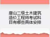唐山二级土木建筑造价工程师考试科目有哪些具体安排