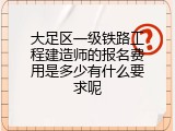 大足区一级铁路工程建造师的报名费用是多少有什么要求呢