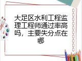 大足区水利工程监理工程师通过率高吗，主要失分点在哪