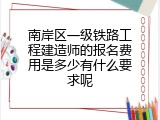 南岸区一级铁路工程建造师的报名费用是多少有什么要求呢