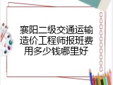 襄阳二级交通运输造价工程师报班费用多少钱哪里好