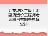 九龙坡区二级土木建筑造价工程师考试科目有哪些具体安排