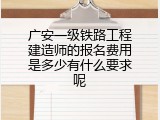 广安一级铁路工程建造师的报名费用是多少有什么要求呢