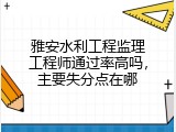 雅安水利工程监理工程师通过率高吗，主要失分点在哪