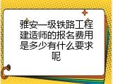 雅安一级铁路工程建造师的报名费用是多少有什么要求呢
