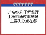 广安水利工程监理工程师通过率高吗，主要失分点在哪