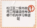 松江区二级市政公用工程建造师考试哪个机构学习靠谱呢