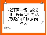 松江区一级市政公用工程建造师考试成绩公布时间如何查询