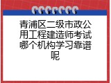 青浦区二级市政公用工程建造师考试哪个机构学习靠谱呢