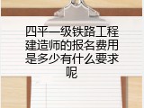 四平一级铁路工程建造师的报名费用是多少有什么要求呢