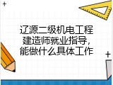 辽源二级机电工程建造师就业指导，能做什么具体工作