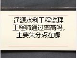 辽源水利工程监理工程师通过率高吗，主要失分点在哪