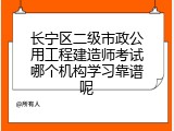 长宁区二级市政公用工程建造师考试哪个机构学习靠谱呢