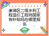 武清区二级水利工程造价工程师国家有补贴吗在哪里报名