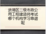 武清区二级市政公用工程建造师考试哪个机构学习靠谱呢