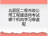 北辰区二级市政公用工程建造师考试哪个机构学习靠谱呢