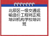 北辰区一级交通运输造价工程师正规培训机构学校培训班