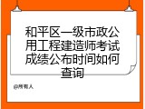 和平区一级市政公用工程建造师考试成绩公布时间如何查询