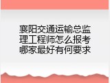 襄阳交通运输总监理工程师怎么报考哪家最好有何要求