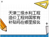 天津二级水利工程造价工程师国家有补贴吗在哪里报名