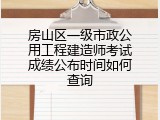 房山区一级市政公用工程建造师考试成绩公布时间如何查询