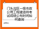 门头沟区一级市政公用工程建造师考试成绩公布时间如何查询