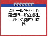 襄阳一级铁路工程建造师一般在哪里上班什么岗位和待遇