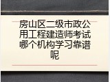 房山区二级市政公用工程建造师考试哪个机构学习靠谱呢