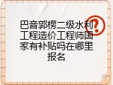 巴音郭楞二级水利工程造价工程师国家有补贴吗在哪里报名
