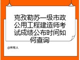 克孜勒苏一级市政公用工程建造师考试成绩公布时间如何查询