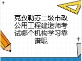 克孜勒苏二级市政公用工程建造师考试哪个机构学习靠谱呢