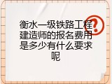 衡水一级铁路工程建造师的报名费用是多少有什么要求呢