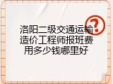 洛阳二级交通运输造价工程师报班费用多少钱哪里好