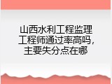 山西水利工程监理工程师通过率高吗，主要失分点在哪