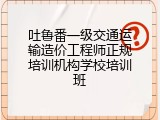 吐鲁番一级交通运输造价工程师正规培训机构学校培训班