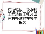 克拉玛依二级水利工程造价工程师国家有补贴吗在哪里报名