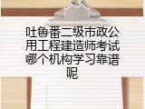吐鲁番二级市政公用工程建造师考试哪个机构学习靠谱呢