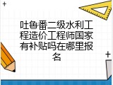 吐鲁番二级水利工程造价工程师国家有补贴吗在哪里报名