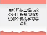 克拉玛依二级市政公用工程建造师考试哪个机构学习靠谱呢