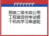 那曲二级市政公用工程建造师考试哪个机构学习靠谱呢