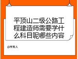 平顶山二级公路工程建造师需要学什么科目呢哪些内容