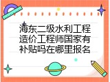 海东二级水利工程造价工程师国家有补贴吗在哪里报名