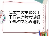 海东二级市政公用工程建造师考试哪个机构学习靠谱呢