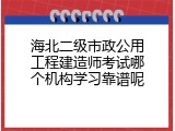 海北二级市政公用工程建造师考试哪个机构学习靠谱呢