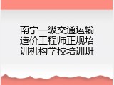 南宁一级交通运输造价工程师正规培训机构学校培训班