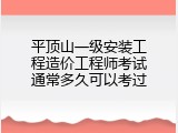 平顶山一级安装工程造价工程师考试通常多久可以考过