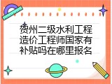贺州二级水利工程造价工程师国家有补贴吗在哪里报名