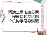 河池二级市政公用工程建造师考试哪个机构学习靠谱呢